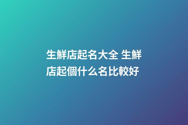 生鮮店起名大全 生鮮店起個什么名比較好-第1張-店鋪起名-玄機派